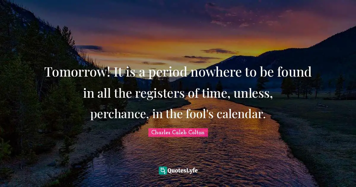 Tomorrow! It is a period nowhere to be found in all the registers of time, unless, perchance, in the fool's calendar.