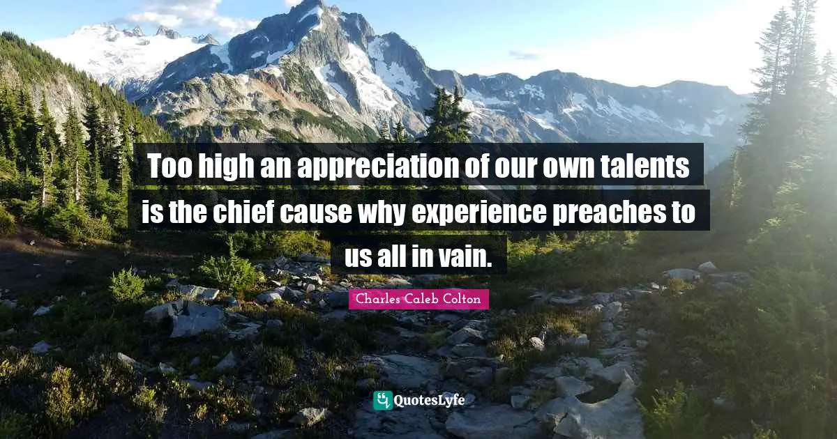 Too high an appreciation of our own talents is the chief cause why experience preaches to us all in vain.