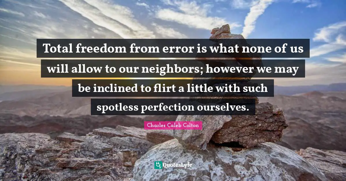 Total freedom from error is what none of us will allow to our neighbors; however we may be inclined to flirt a little with such spotless perfection ourselves.