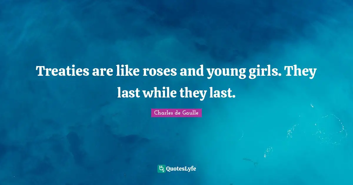 Treaties are like roses and young girls. They last while they last.