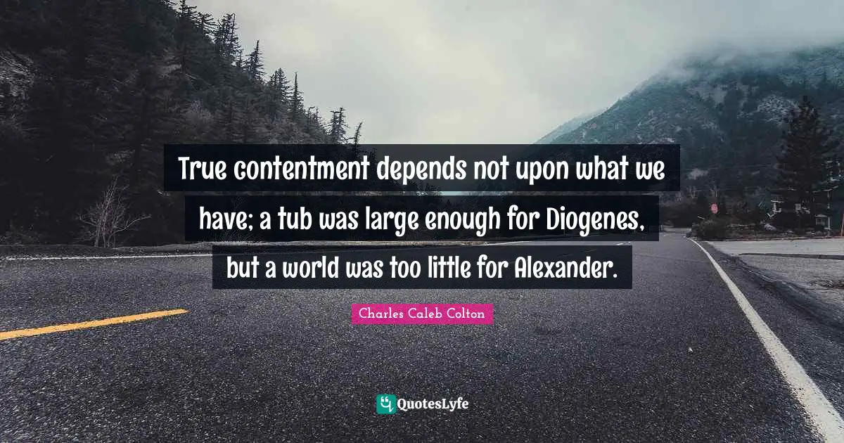True contentment depends not upon what we have; a tub was large enough for Diogenes, but a world was too little for Alexander.