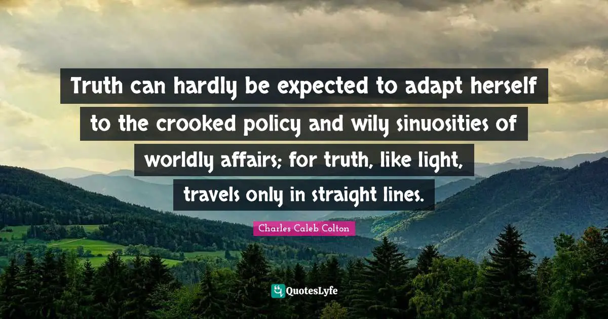 Worldly Quotes: "Truth can hardly be expected to adapt herself to the crooked policy and wily sinuosities of worldly affairs; for truth, like light, travels only in straight lines."