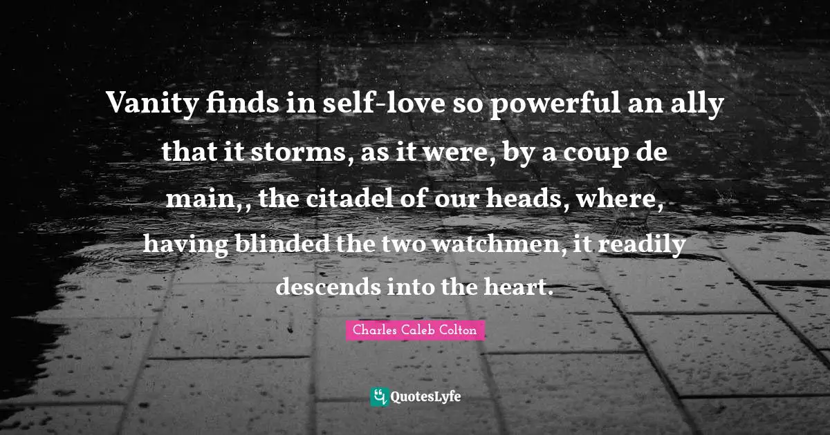 Blinded Quotes: "Vanity finds in self-love so powerful an ally that it storms, as it were, by a coup de main,, the citadel of our heads, where, having blinded the two watchmen, it readily descends into the heart."