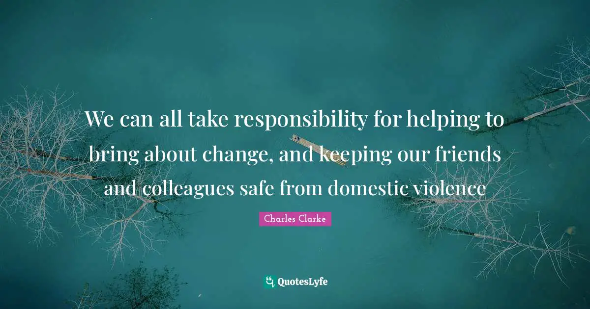 We can all take responsibility for helping to bring about change, and keeping our friends and colleagues safe from domestic violence