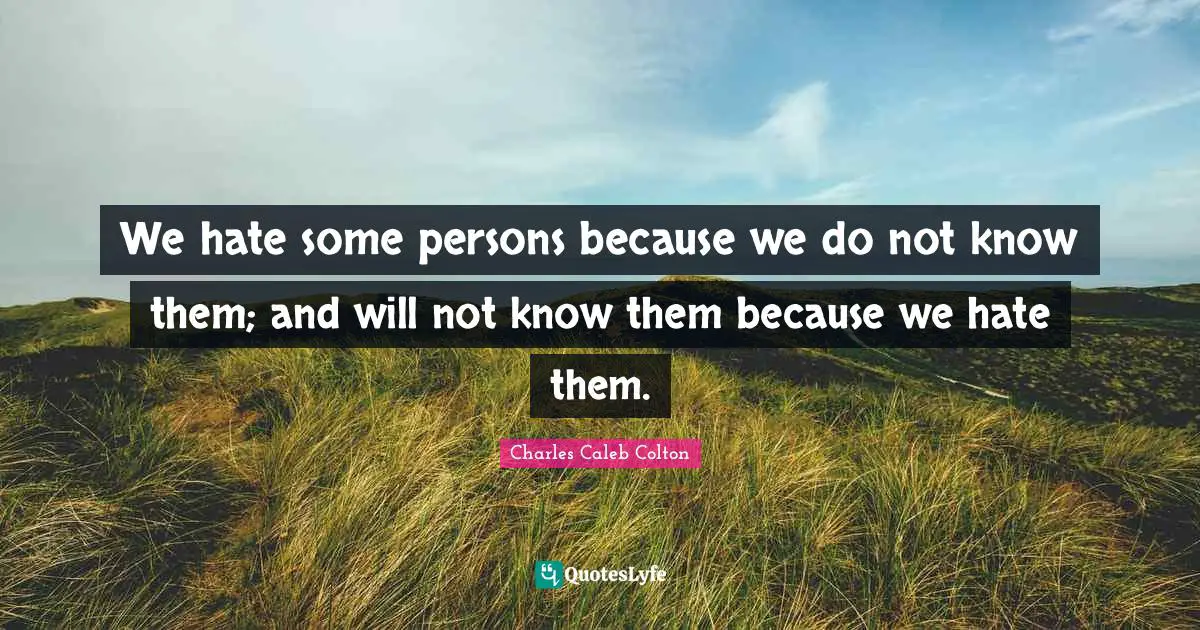 Racism Quotes: "We hate some persons because we do not know them; and will not know them because we hate them."