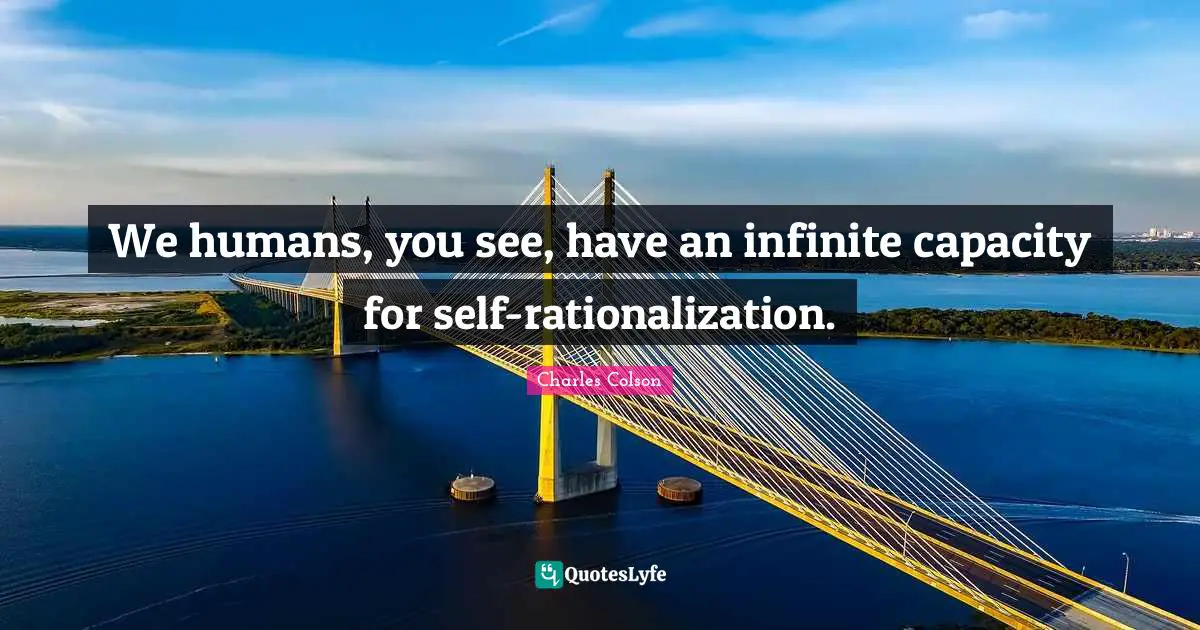 Charles Colson Quotes: "We humans, you see, have an infinite capacity for self-rationalization."