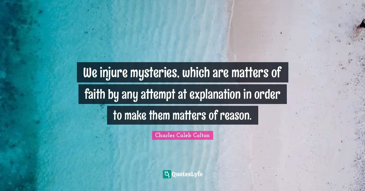 We injure mysteries, which are matters of faith by any attempt at explanation in order to make them matters of reason.