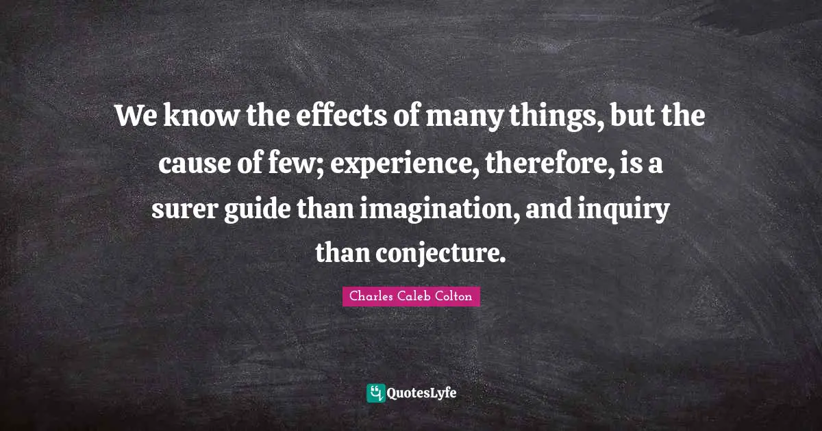 We know the effects of many things, but the cause of few; experience, therefore, is a surer guide than imagination, and inquiry than conjecture.