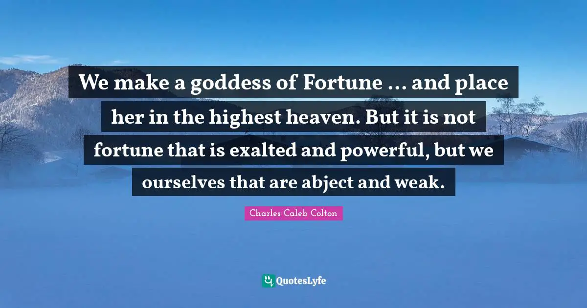 We make a goddess of Fortune ... and place her in the highest heaven. But it is not fortune that is exalted and powerful, but we ourselves that are abject and weak.