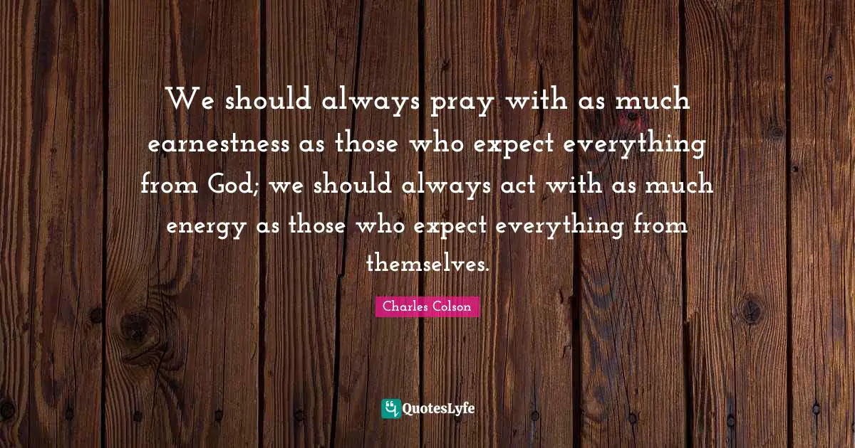 Charles Colson Quotes: "We should always pray with as much earnestness as those who expect everything from God; we should always act with as much energy as those who expect everything from themselves."