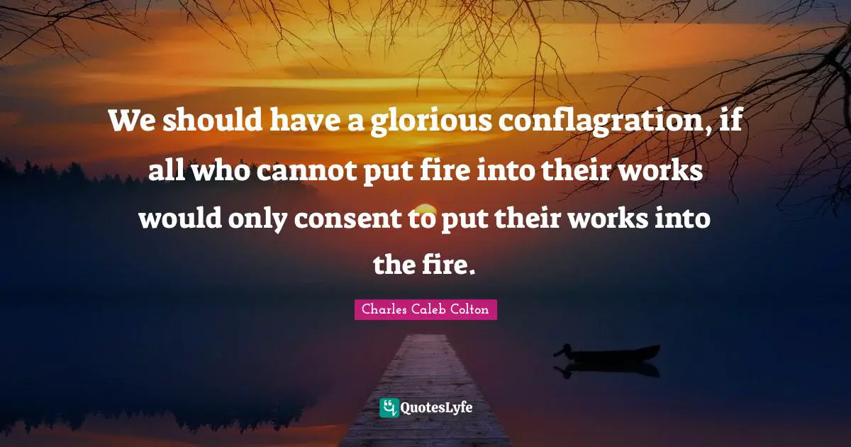 We should have a glorious conflagration, if all who cannot put fire into their works would only consent to put their works into the fire.