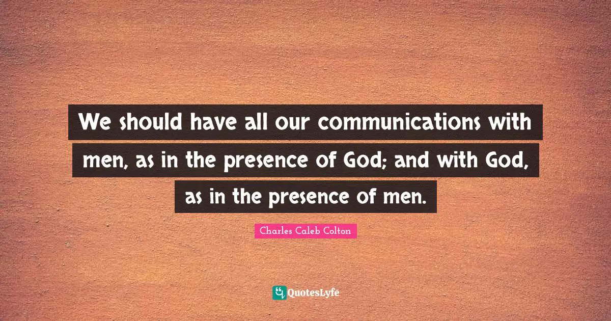 We should have all our communications with men, as in the presence of God; and with God, as in the presence of men.
