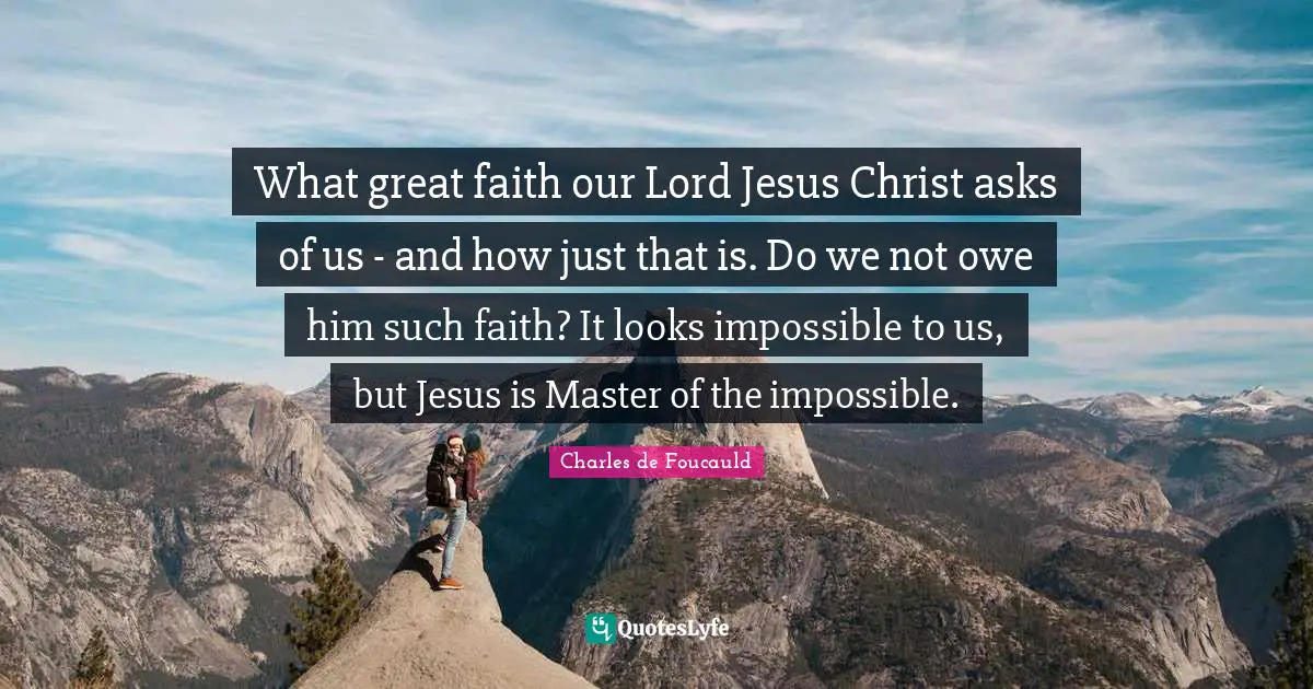 What great faith our Lord Jesus Christ asks of us - and how just that is. Do we not owe him such faith? It looks impossible to us, but Jesus is Master of the impossible.