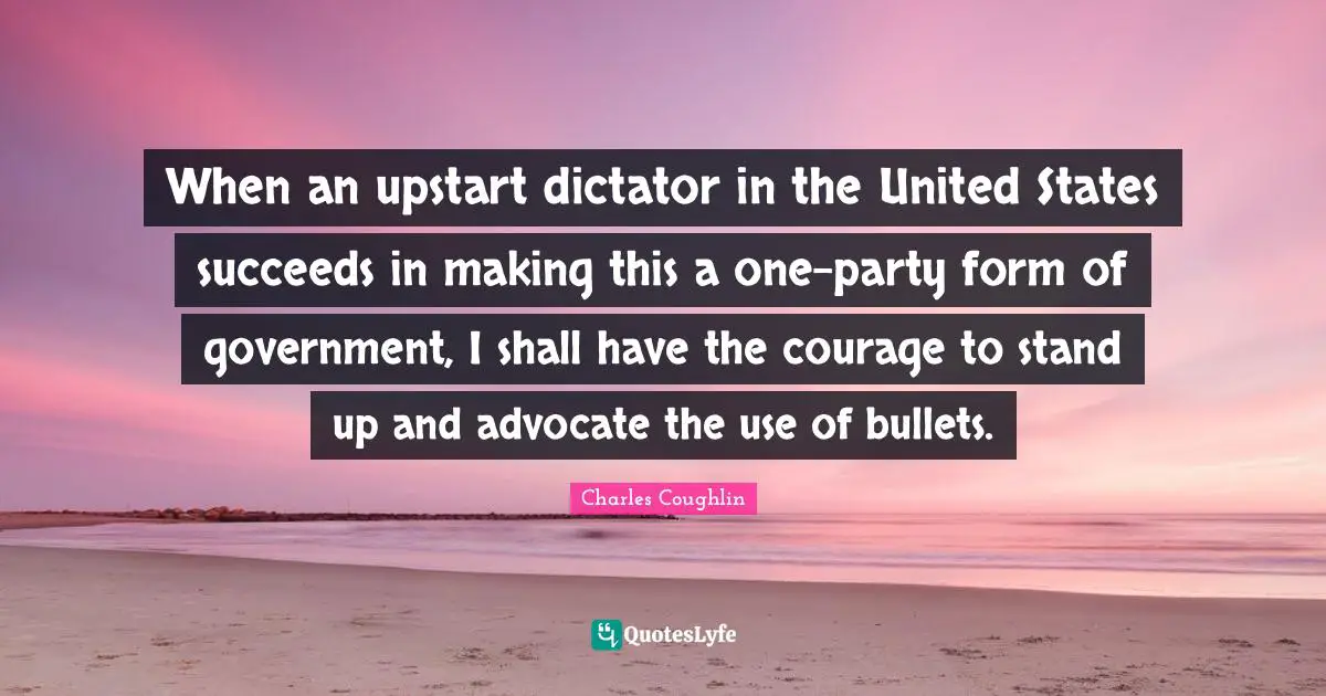 When an upstart dictator in the United States succeeds in making this a one-party form of government, I shall have the courage to stand up and advocate the use of bullets.