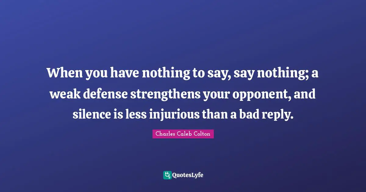 When you have nothing to say, say nothing; a weak defense strengthens your opponent, and silence is less injurious than a bad reply.