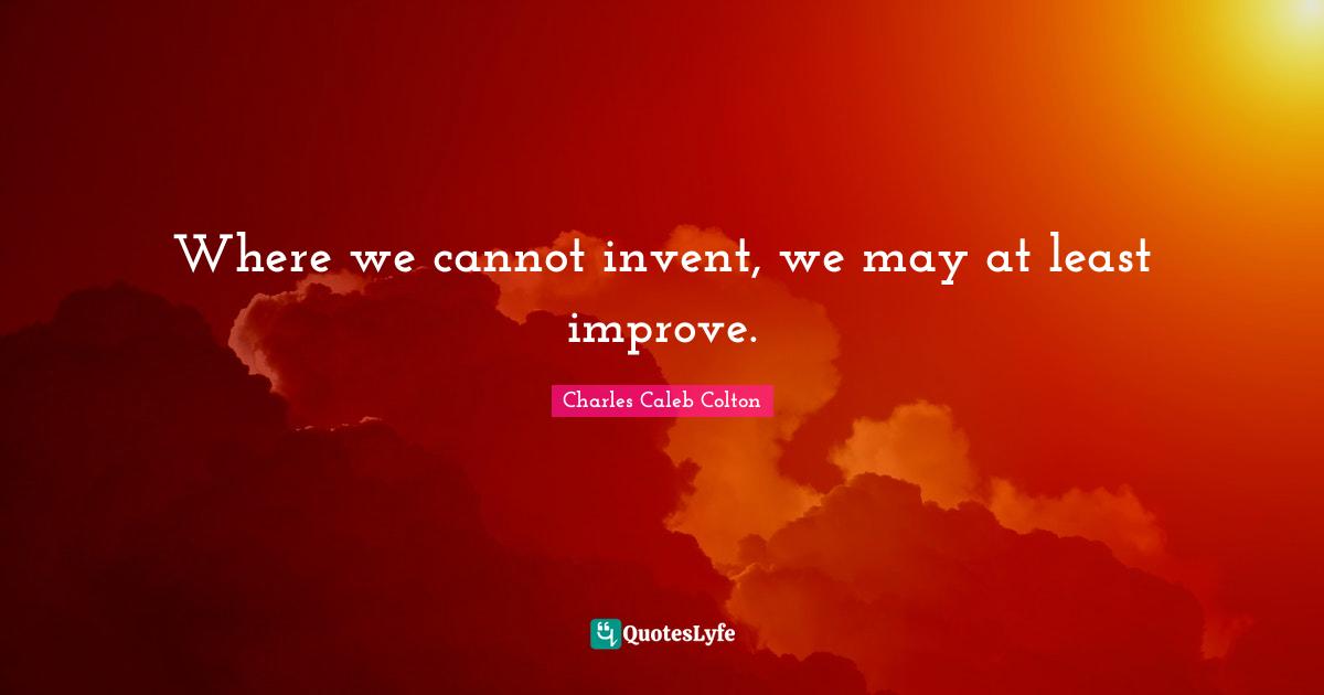 Where we cannot invent, we may at least improve.