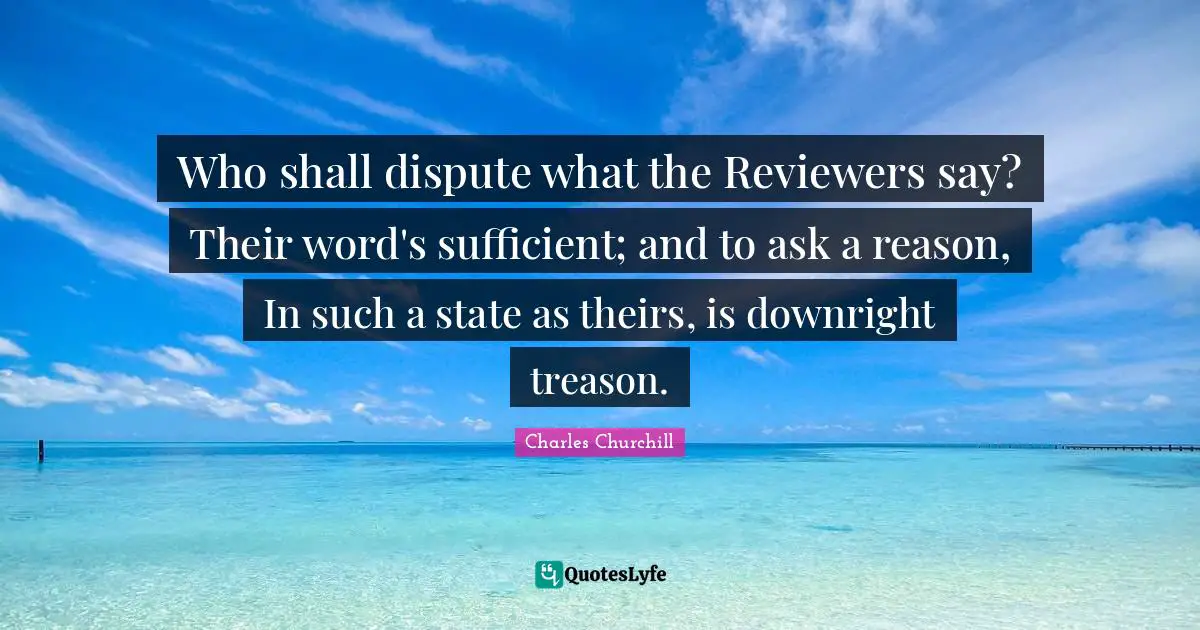 Who shall dispute what the Reviewers say? Their word's sufficient; and to ask a reason, In such a state as theirs, is downright treason.