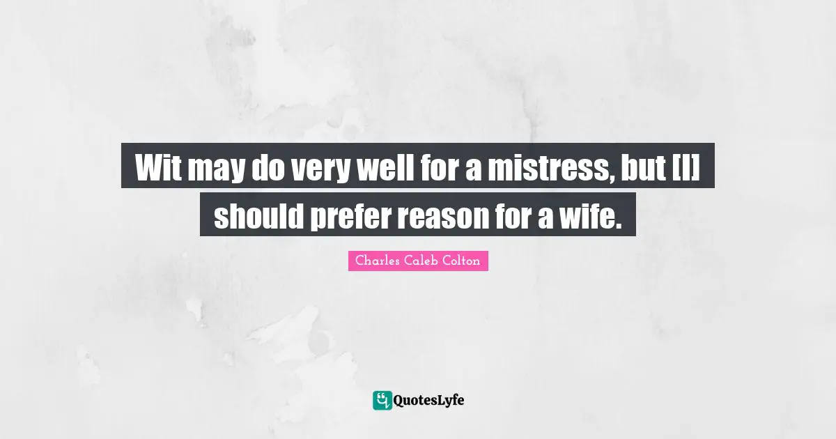 Wit may do very well for a mistress, but [I] should prefer reason for a wife.