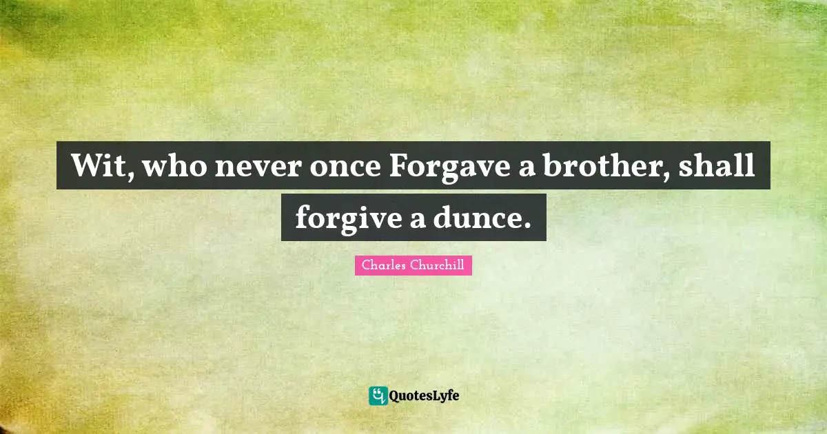Wit, who never once Forgave a brother, shall forgive a dunce.