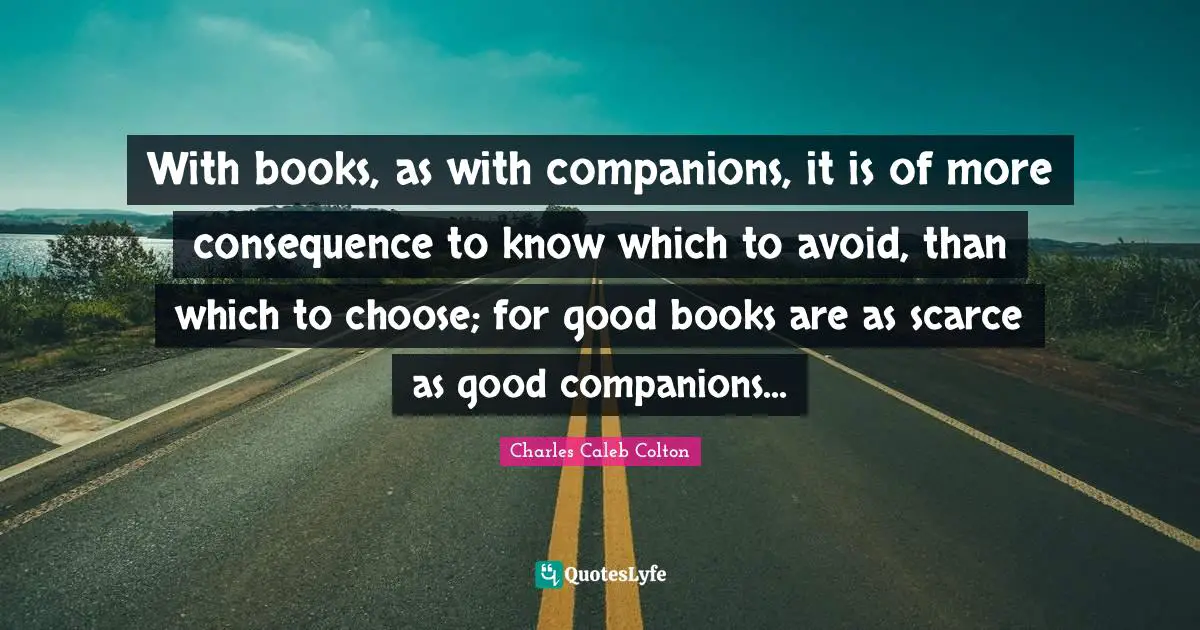With books, as with companions, it is of more consequence to know which to avoid, than which to choose; for good books are as scarce as good companions...