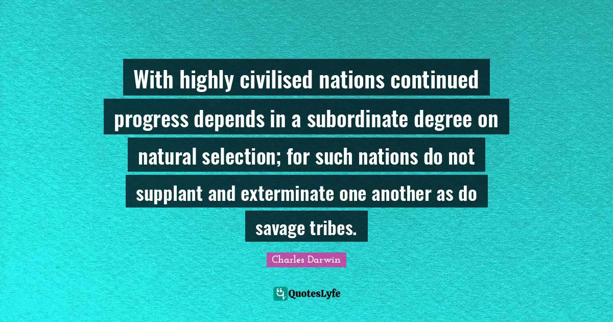 Natural Selection Quotes: "With highly civilised nations continued progress depends in a subordinate degree on natural selection; for such nations do not supplant and exterminate one another as do savage tribes."