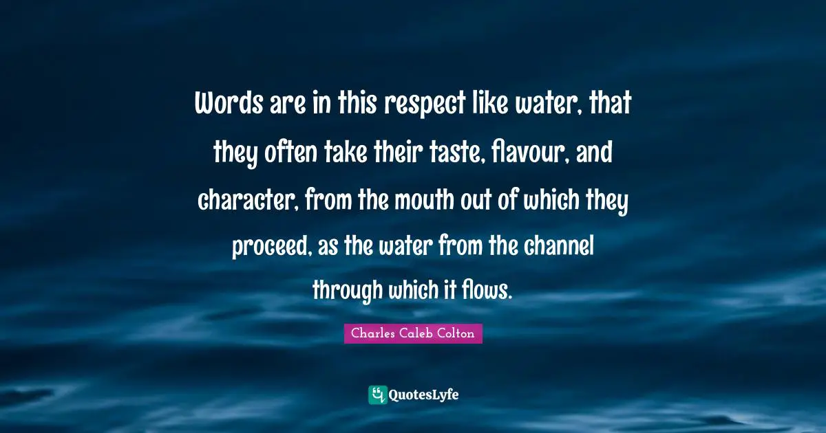 Words are in this respect like water, that they often take their taste, flavour, and character, from the mouth out of which they proceed, as the water from the channel through which it flows.