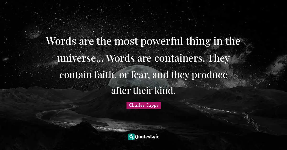Charles Capps Quotes: Words are the most powerful thing in the universe... Words are containers. They contain faith, or fear, and they produce after their kind.