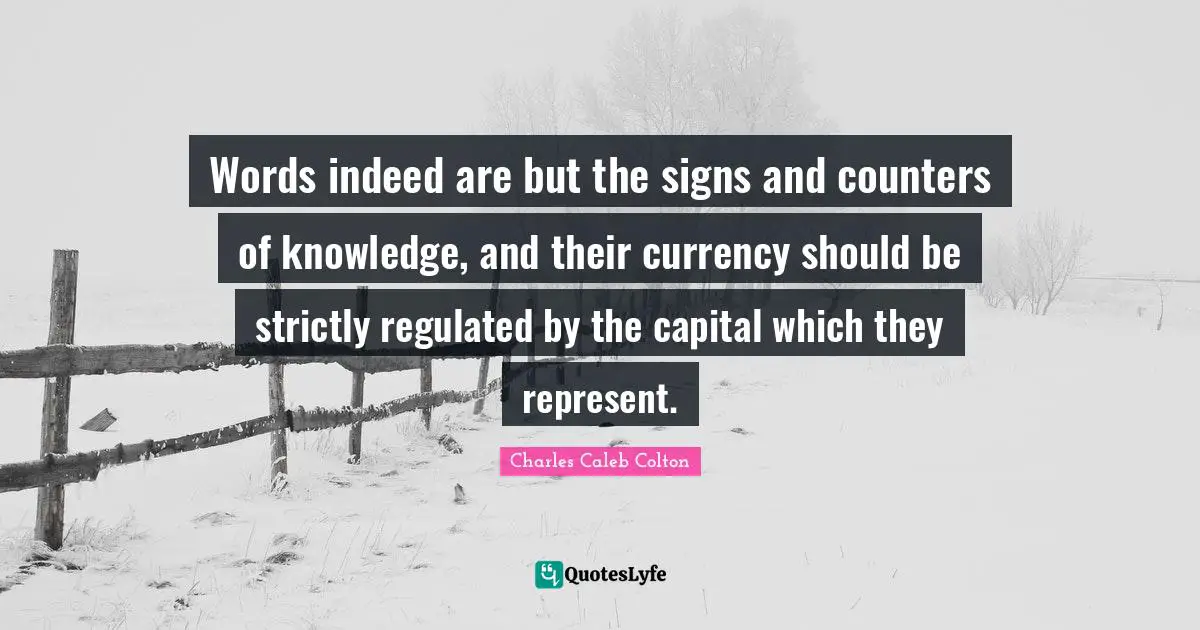 Words indeed are but the signs and counters of knowledge, and their currency should be strictly regulated by the capital which they represent.