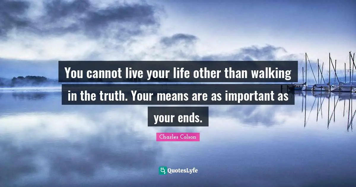 Walking Quotes: "You cannot live your life other than walking in the truth. Your means are as important as your ends."