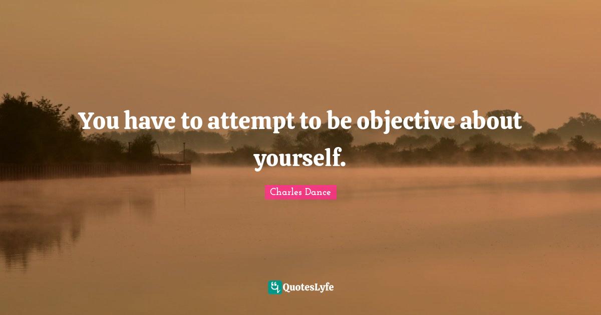 You have to attempt to be objective about yourself.