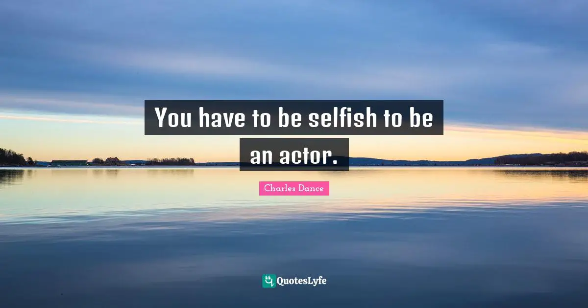 I Am Selfish Quotes: "You have to be selfish to be an actor."