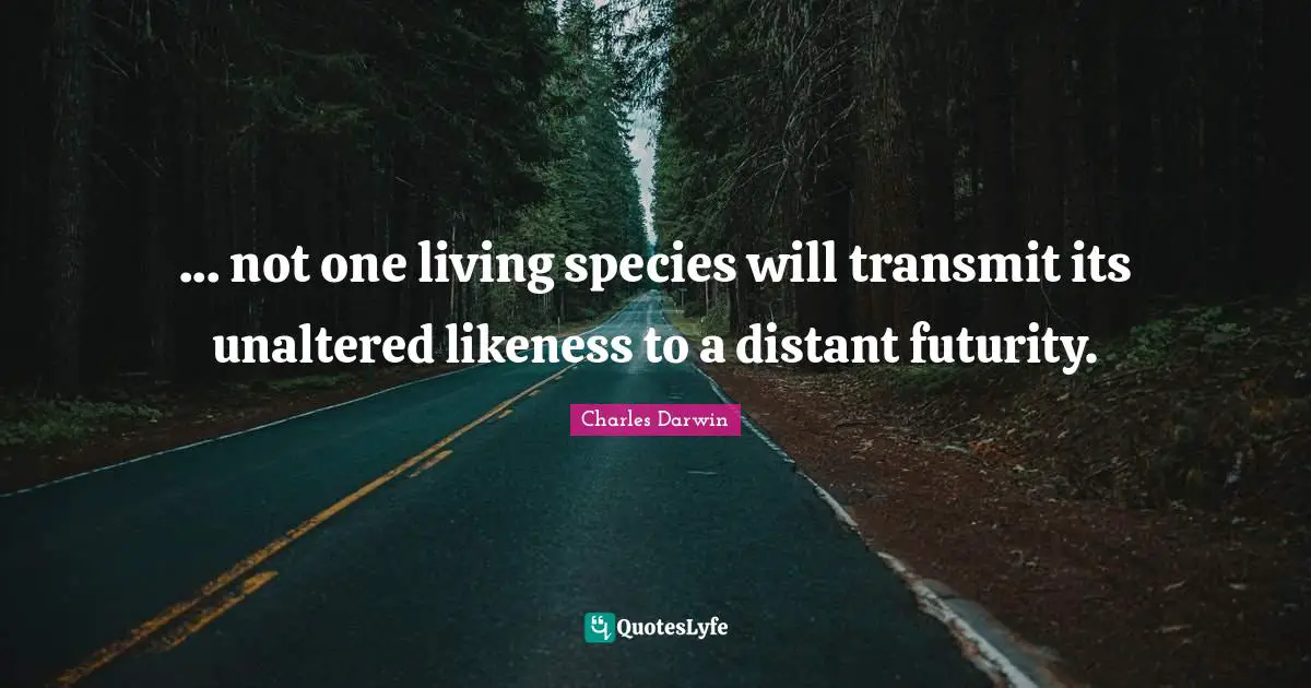 ... not one living species will transmit its unaltered likeness to a distant futurity.