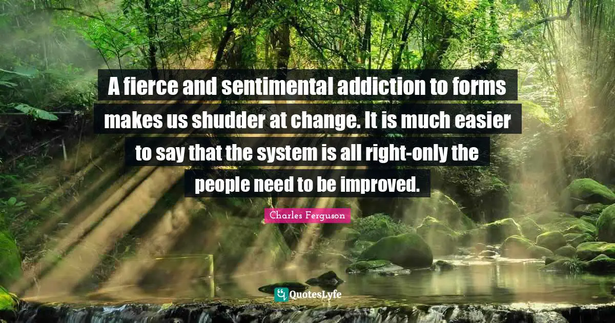A fierce and sentimental addiction to forms makes us shudder at change. It is much easier to say that the system is all right-only the people need to be improved.