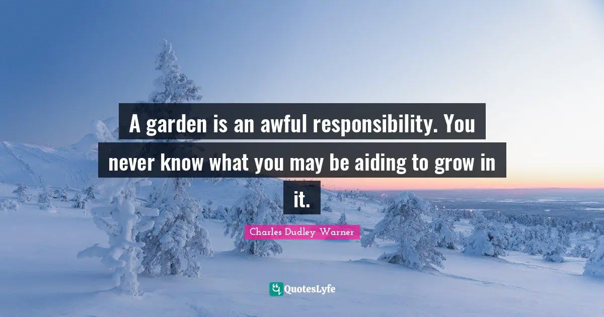 Charles Dudley Warner Quotes: "A garden is an awful responsibility. You never know what you may be aiding to grow in it."