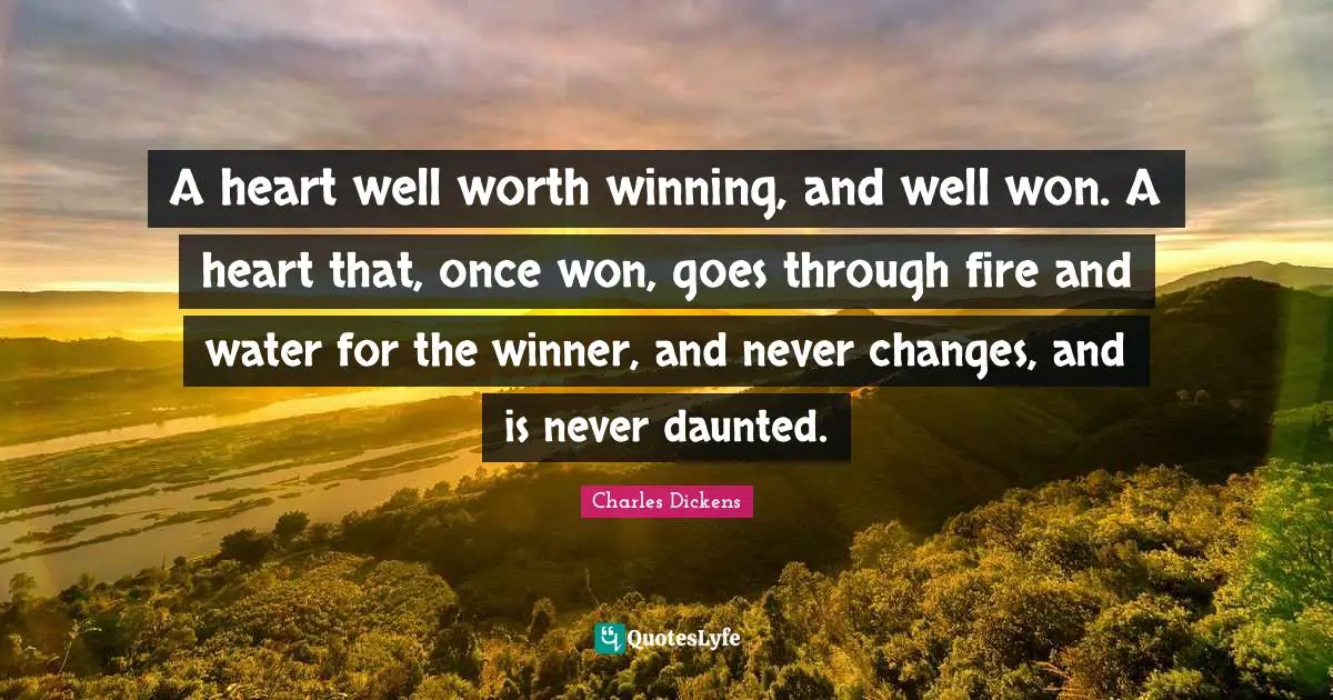 A heart well worth winning, and well won. A heart that, once won, goes through fire and water for the winner, and never changes, and is never daunted.