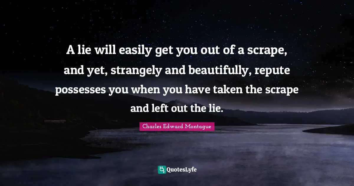 A lie will easily get you out of a scrape, and yet, strangely and beautifully, repute possesses you when you have taken the scrape and left out the lie.