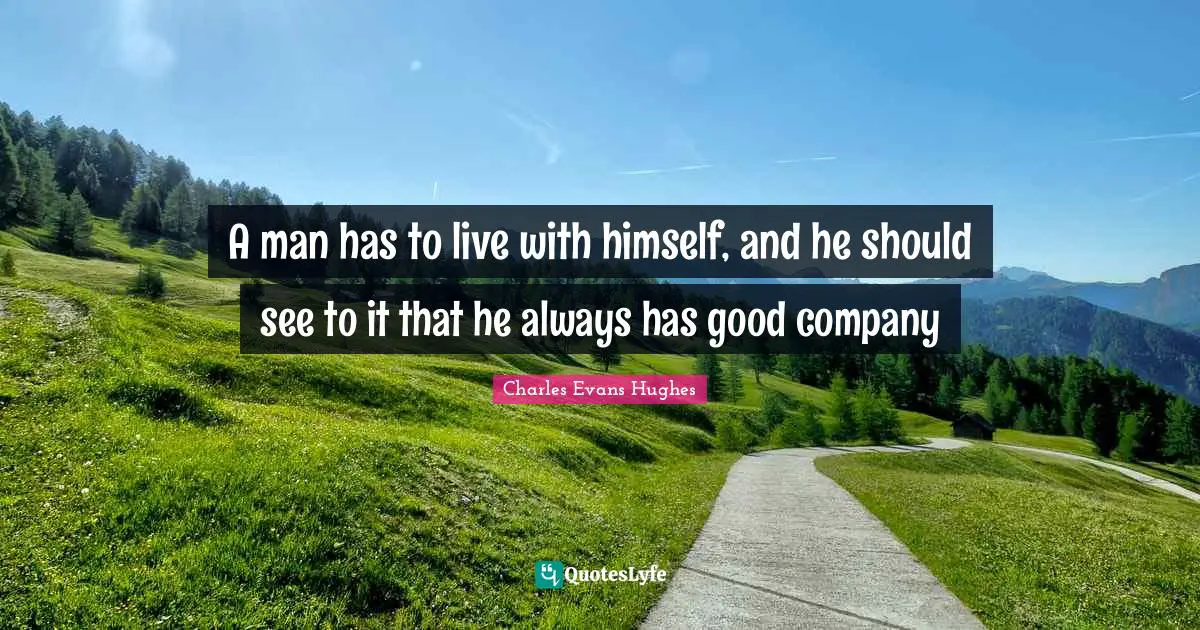 A man has to live with himself, and he should see to it that he always has good company