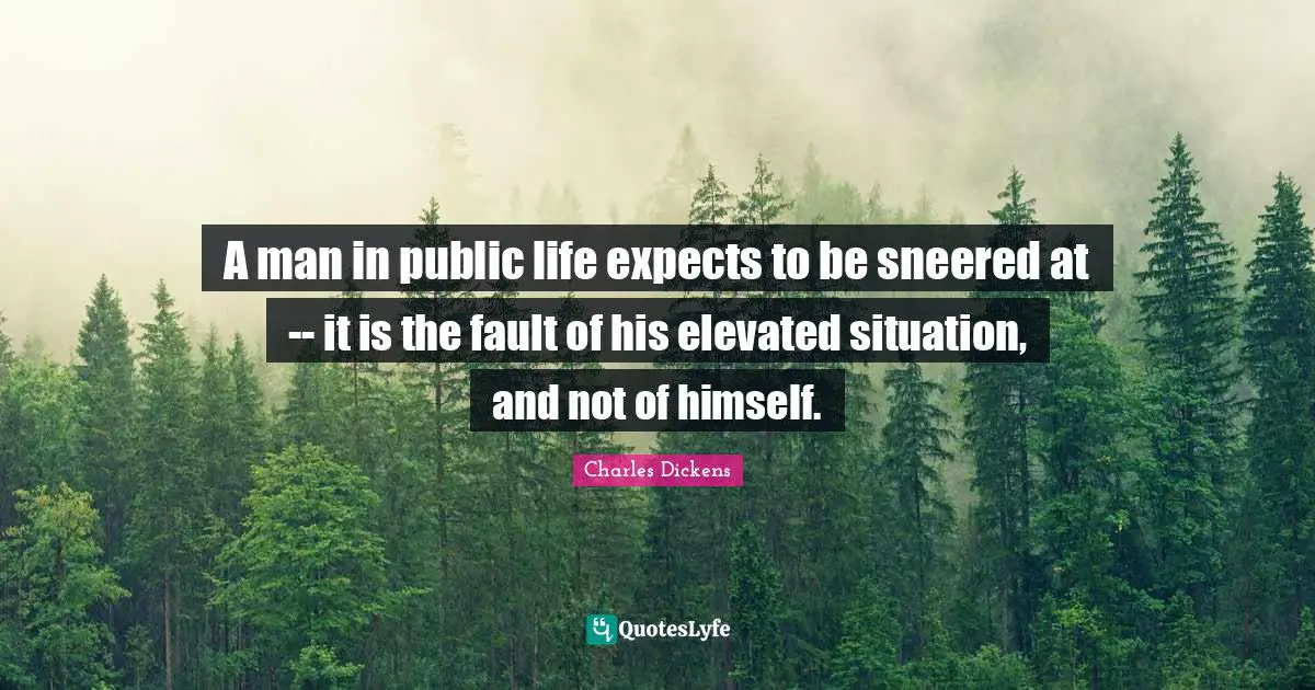 A man in public life expects to be sneered at -- it is the fault of his elevated situation, and not of himself.