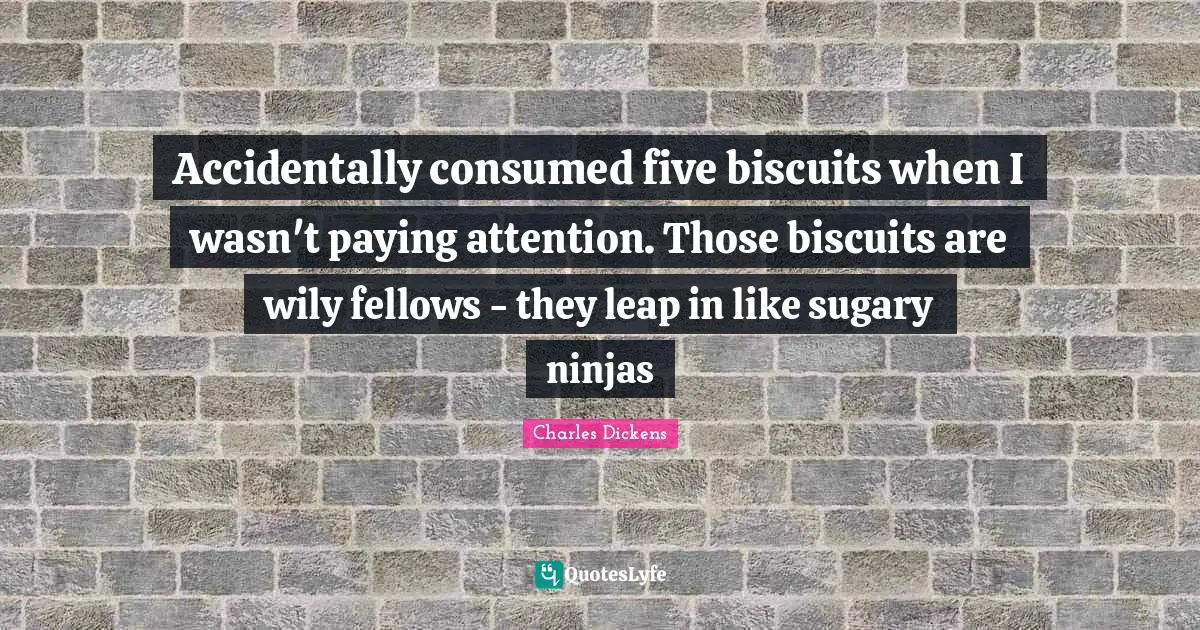 Charles Dickens Quotes: "Accidentally consumed five biscuits when I wasn't paying attention. Those biscuits are wily fellows - they leap in like sugary ninjas"