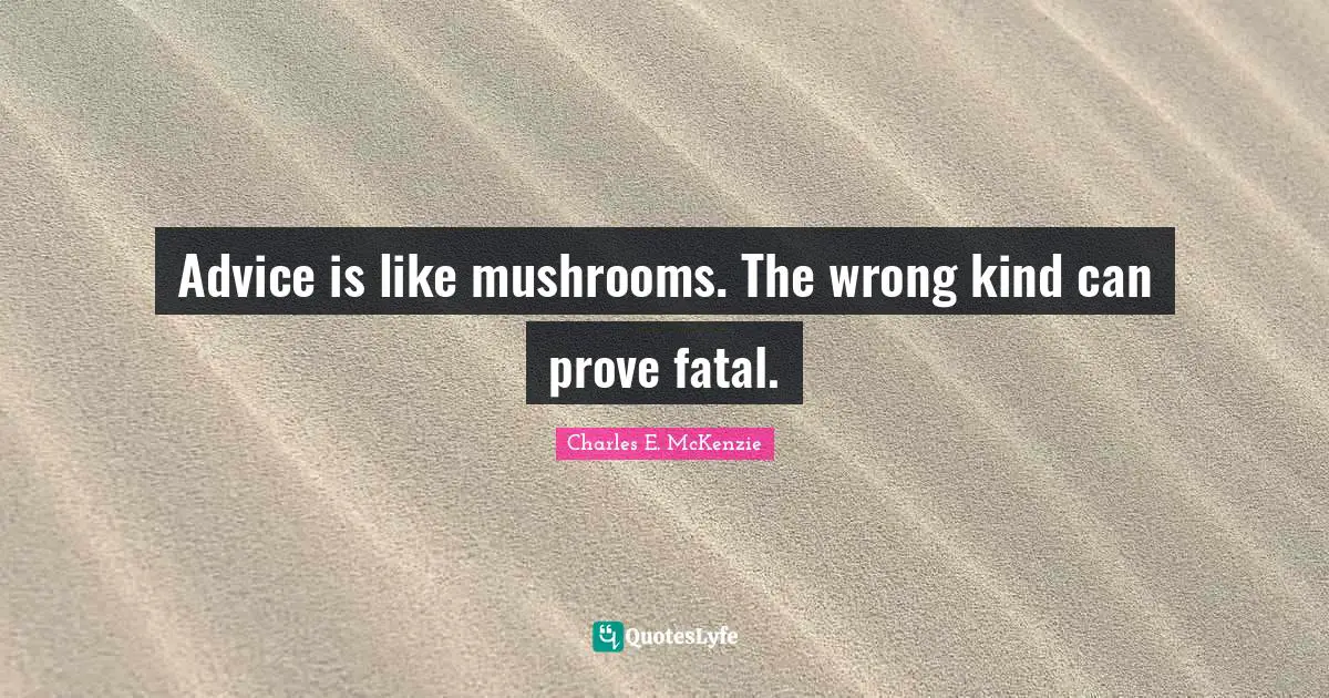 Advice is like mushrooms. The wrong kind can prove fatal.
