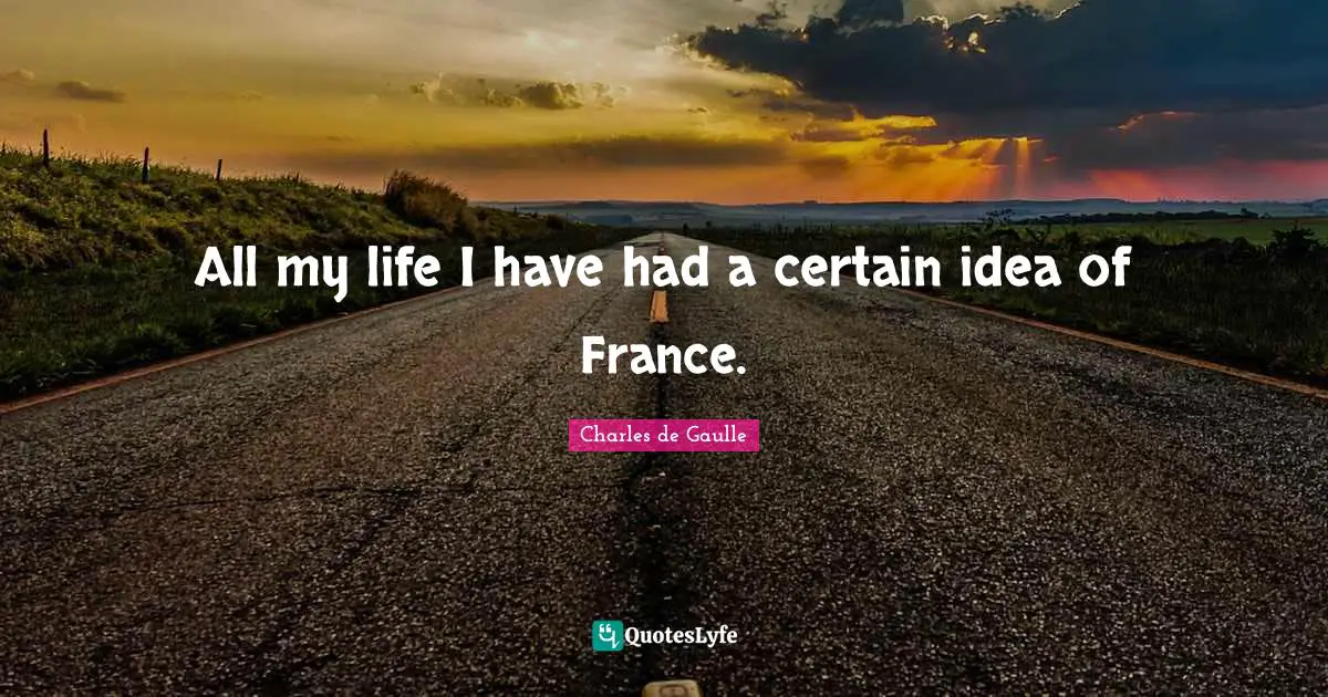 All my life I have had a certain idea of France.