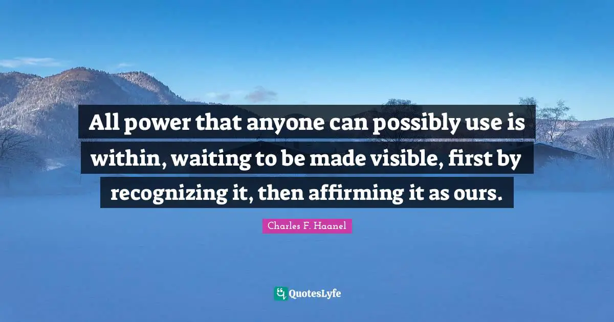 All power that anyone can possibly use is within, waiting to be made visible, first by recognizing it, then affirming it as ours.