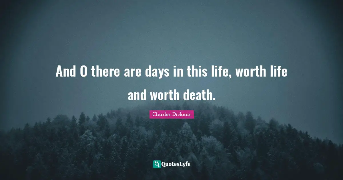 And O there are days in this life, worth life and worth death.