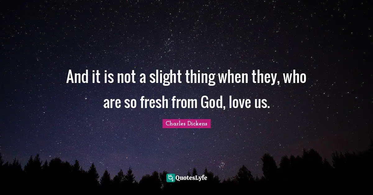 Charles Dickens Quotes: "And it is not a slight thing when they, who are so fresh from God, love us."