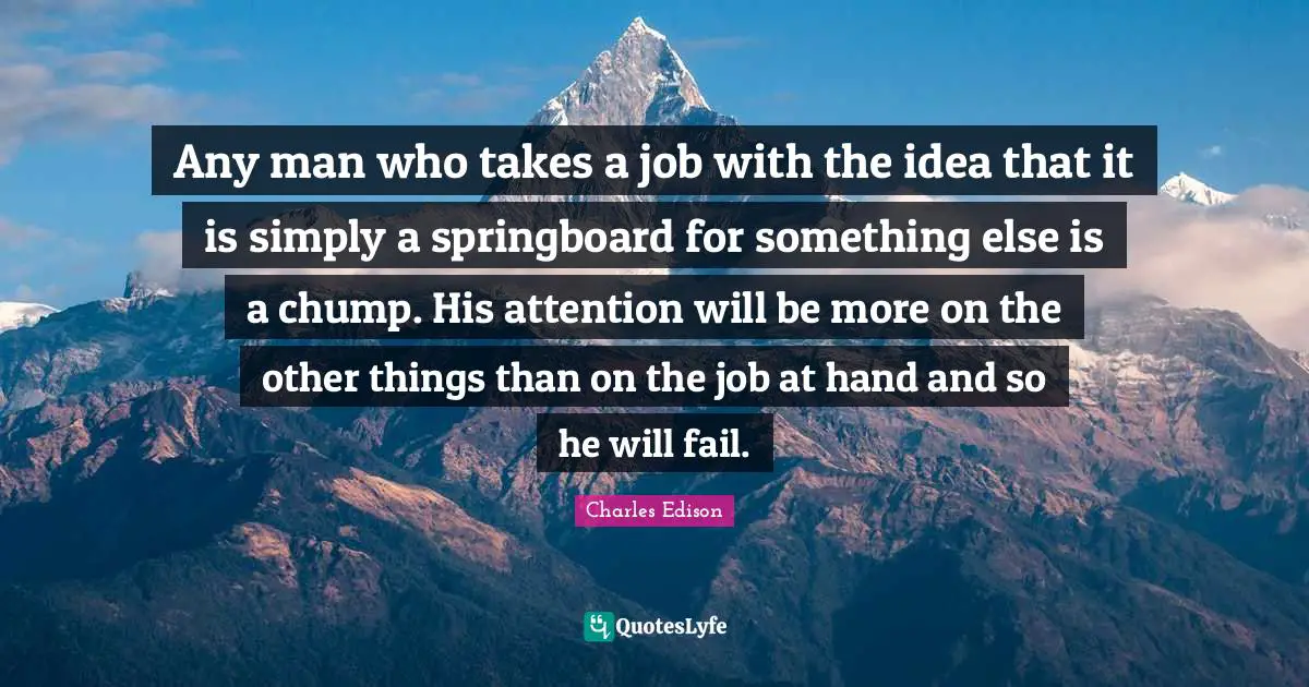 Any man who takes a job with the idea that it is simply a springboard for something else is a chump. His attention will be more on the other things than on the job at hand and so he will fail.