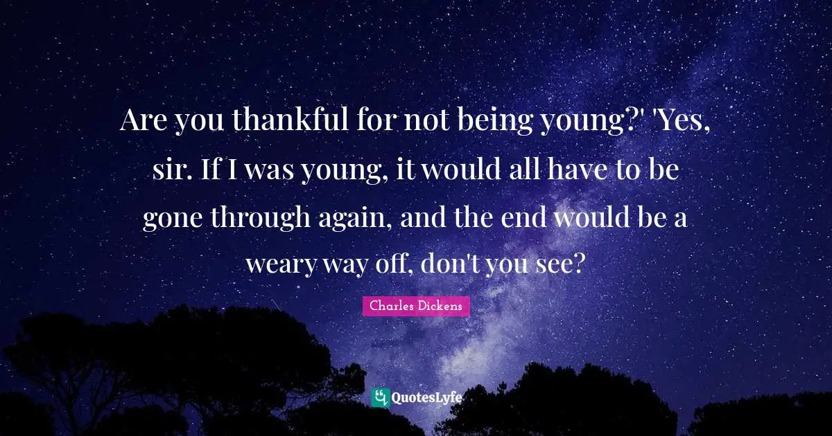 Are you thankful for not being young?' 'Yes, sir. If I was young, it would all have to be gone through again, and the end would be a weary way off, don't you see?