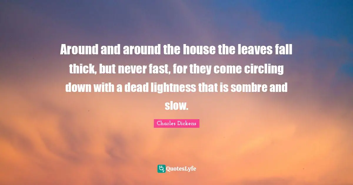 Around and around the house the leaves fall thick, but never fast, for they come circling down with a dead lightness that is sombre and slow.