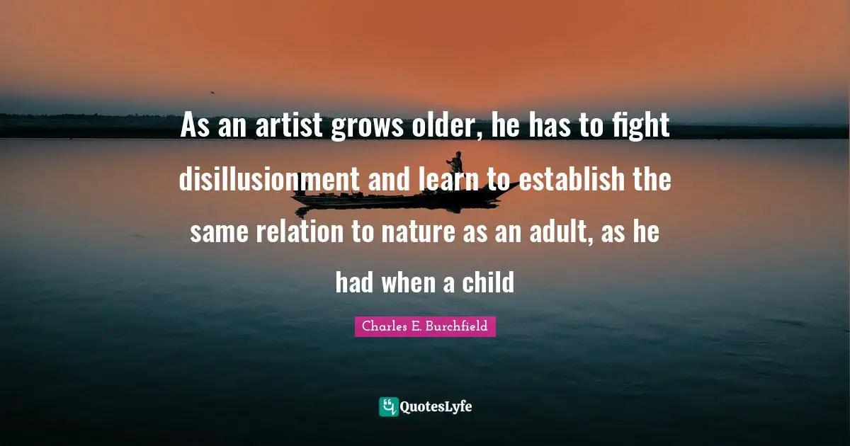As an artist grows older, he has to fight disillusionment and learn to establish the same relation to nature as an adult, as he had when a child