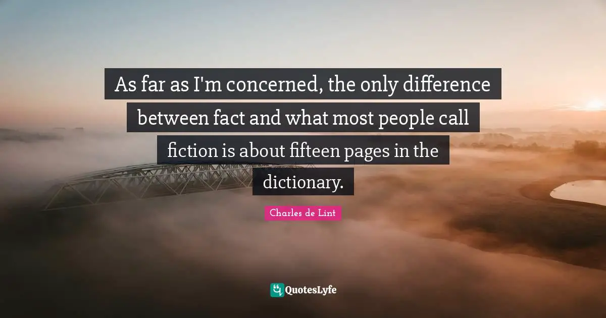 As far as I'm concerned, the only difference between fact and what most people call fiction is about fifteen pages in the dictionary.