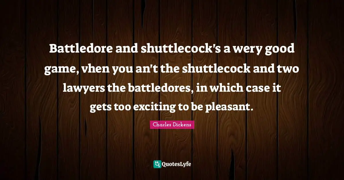Battledore and shuttlecock's a wery good game, vhen you an't the shuttlecock and two lawyers the battledores, in which case it gets too exciting to be pleasant.